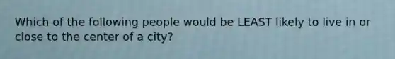 Which of the following people would be LEAST likely to live in or close to the center of a city?