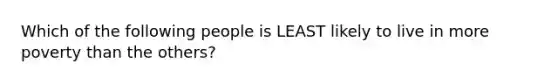 Which of the following people is LEAST likely to live in more poverty than the others?