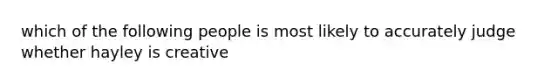 which of the following people is most likely to accurately judge whether hayley is creative