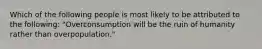 Which of the following people is most likely to be attributed to the following: "Overconsumption will be the ruin of humanity rather than overpopulation."