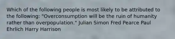 Which of the following people is most likely to be attributed to the following: "Overconsumption will be the ruin of humanity rather than overpopulation." Julian Simon Fred Pearce Paul Ehrlich Harry Harrison