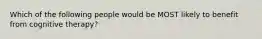 Which of the following people would be MOST likely to benefit from cognitive therapy?