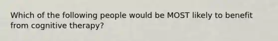 Which of the following people would be MOST likely to benefit from cognitive therapy?