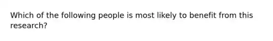 Which of the following people is most likely to benefit from this research?