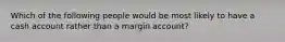 Which of the following people would be most likely to have a cash account rather than a margin account?