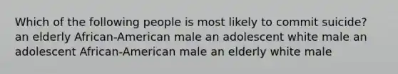 Which of the following people is most likely to commit suicide? an elderly African-American male an adolescent white male an adolescent African-American male an elderly white male