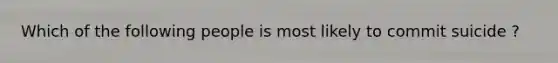 Which of the following people is most likely to commit suicide ?