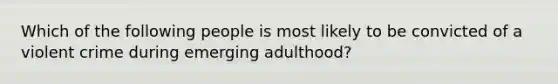 Which of the following people is most likely to be convicted of a violent crime during emerging adulthood?