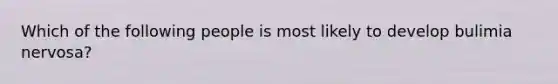 Which of the following people is most likely to develop bulimia nervosa?