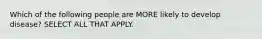 Which of the following people are MORE likely to develop disease? SELECT ALL THAT APPLY.