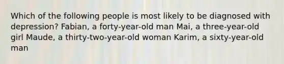 Which of the following people is most likely to be diagnosed with depression? Fabian, a forty-year-old man Mai, a three-year-old girl Maude, a thirty-two-year-old woman Karim, a sixty-year-old man