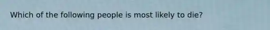 Which of the following people is most likely to die?