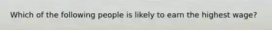 Which of the following people is likely to earn the highest wage?