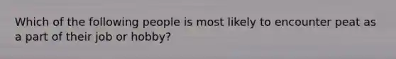 Which of the following people is most likely to encounter peat as a part of their job or hobby?