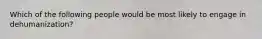 Which of the following people would be most likely to engage in dehumanization?