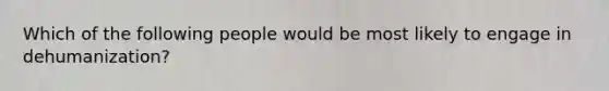 Which of the following people would be most likely to engage in dehumanization?