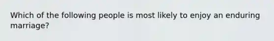 Which of the following people is most likely to enjoy an enduring marriage?