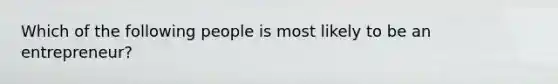 Which of the following people is most likely to be an entrepreneur?