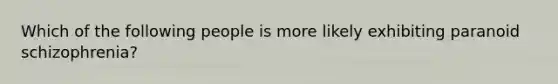 Which of the following people is more likely exhibiting paranoid schizophrenia?