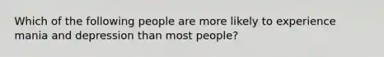 Which of the following people are more likely to experience mania and depression than most people?