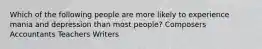 Which of the following people are more likely to experience mania and depression than most people? Composers Accountants Teachers Writers