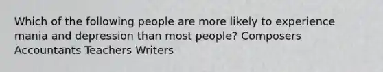 Which of the following people are more likely to experience mania and depression than most people? Composers Accountants Teachers Writers