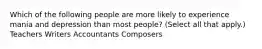 Which of the following people are more likely to experience mania and depression than most people? (Select all that apply.) Teachers Writers Accountants Composers