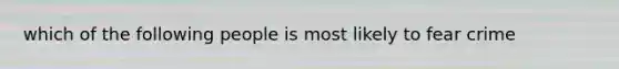 which of the following people is most likely to fear crime