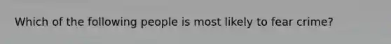 Which of the following people is most likely to fear crime?