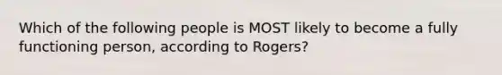 Which of the following people is MOST likely to become a fully functioning person, according to Rogers?