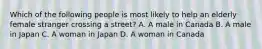 Which of the following people is most likely to help an elderly female stranger crossing a street? A. A male in Canada B. A male in Japan C. A woman in Japan D. A woman in Canada