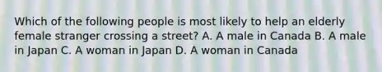 Which of the following people is most likely to help an elderly female stranger crossing a street? A. A male in Canada B. A male in Japan C. A woman in Japan D. A woman in Canada