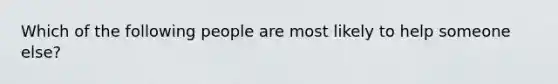 Which of the following people are most likely to help someone else?