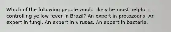 Which of the following people would likely be most helpful in controlling yellow fever in Brazil? An expert in protozoans. An expert in fungi. An expert in viruses. An expert in bacteria.