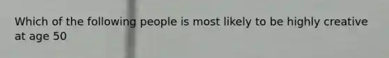 Which of the following people is most likely to be highly creative at age 50