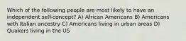 Which of the following people are most likely to have an independent self-concept? A) African Americans B) Americans with Italian ancestry C) Americans living in urban areas D) Quakers living in the US