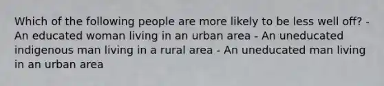 Which of the following people are more likely to be less well off? - An educated woman living in an urban area - An uneducated indigenous man living in a rural area - An uneducated man living in an urban area