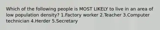 Which of the following people is MOST LIKELY to live in an area of low population density? 1.Factory worker 2.Teacher 3.Computer technician 4.Herder 5.Secretary