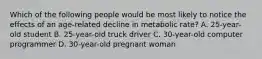 Which of the following people would be most likely to notice the effects of an age-related decline in metabolic rate? A. 25-year-old student B. 25-year-old truck driver C. 30-year-old computer programmer D. 30-year-old pregnant woman