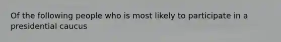 Of the following people who is most likely to participate in a presidential caucus