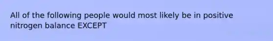 All of the following people would most likely be in positive nitrogen balance EXCEPT