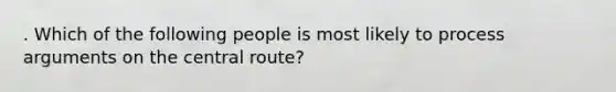 . Which of the following people is most likely to process arguments on the central route?