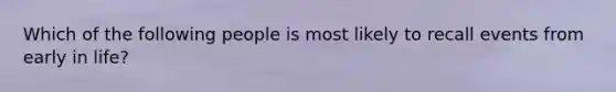 Which of the following people is most likely to recall events from early in life?