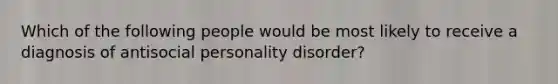 Which of the following people would be most likely to receive a diagnosis of antisocial personality disorder?