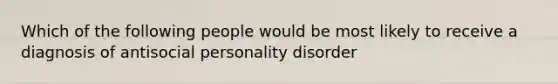 Which of the following people would be most likely to receive a diagnosis of antisocial personality disorder