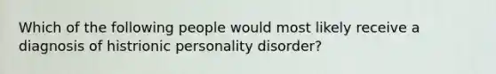 Which of the following people would most likely receive a diagnosis of histrionic personality disorder?