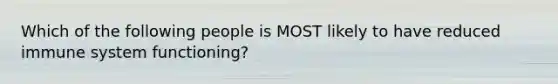 Which of the following people is MOST likely to have reduced immune system functioning?