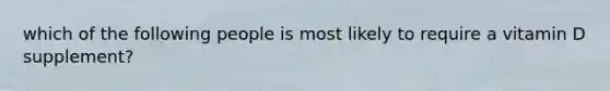 which of the following people is most likely to require a vitamin D supplement?