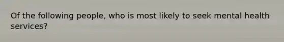 Of the following people, who is most likely to seek mental health services?