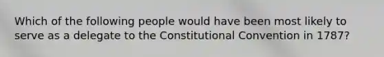 Which of the following people would have been most likely to serve as a delegate to the Constitutional Convention in 1787?